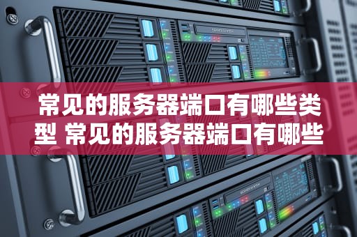 常见的服务器端口有哪些类型 常见的服务器端口有哪些类型和作用