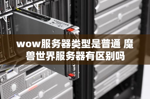 wow服务器类型是普通 魔兽世界服务器有区别吗