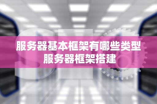 服务器基本框架有哪些类型 服务器框架搭建