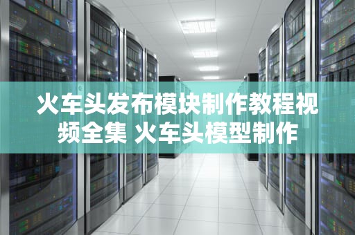 火车头发布模块制作教程视频全集 火车头模型制作