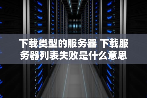 下载类型的服务器 下载服务器列表失败是什么意思
