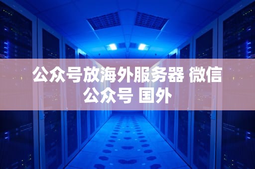 公众号放海外服务器 微信公众号 国外