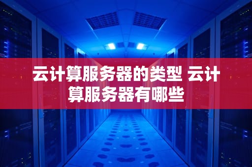 云计算服务器的类型 云计算服务器有哪些
