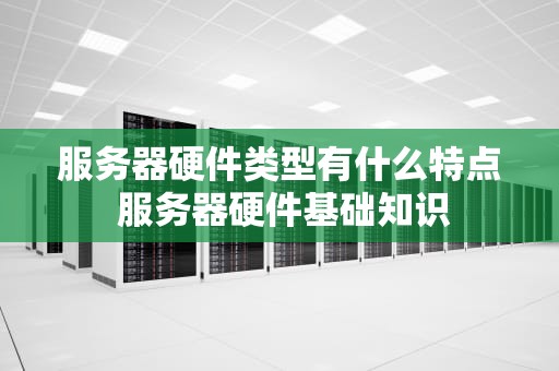 服务器硬件类型有什么特点 服务器硬件基础知识