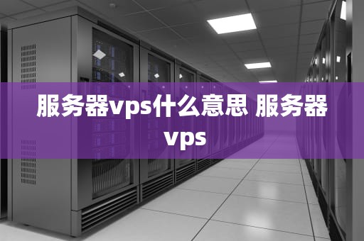 服务器vps什么意思 服务器 vps