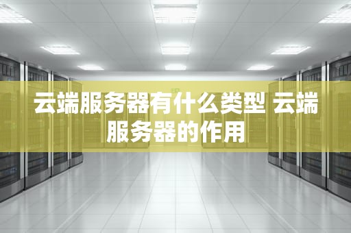 云端服务器有什么类型 云端服务器的作用