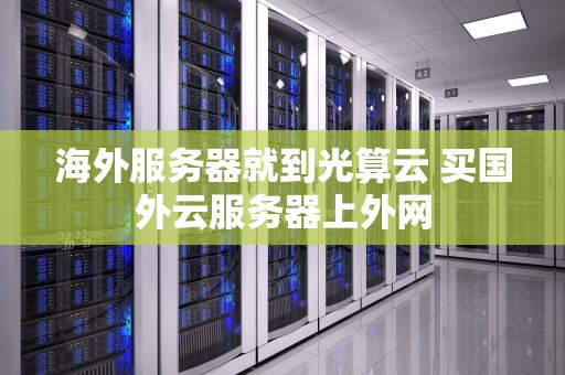 海外服务器就到光算云 买国外云服务器上外网