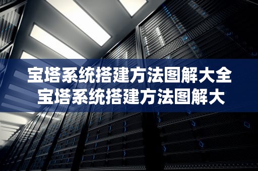 宝塔系统搭建方法图解大全 宝塔系统搭建方法图解大全集