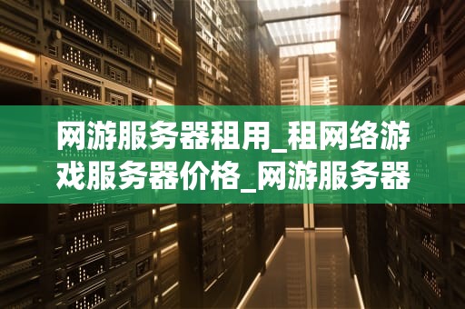 网游服务器租用_租网络游戏服务器价格_网游服务器租用：关键步骤与注意事项