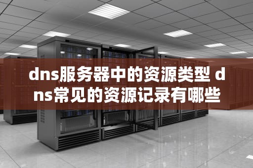 dns服务器中的资源类型 dns常见的资源记录有哪些