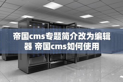 帝国cms专题简介改为编辑器 帝国cms如何使用