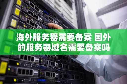 海外服务器需要备案 国外的服务器域名需要备案吗