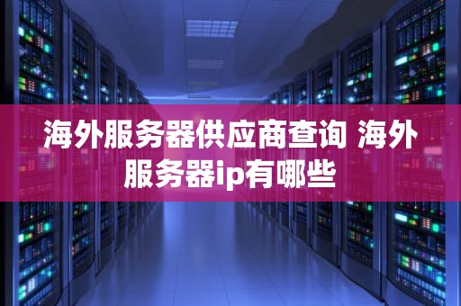 海外服务器供应商查询 海外服务器ip有哪些