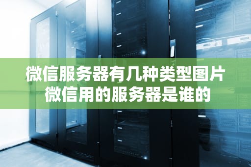 微信服务器有几种类型图片 微信用的服务器是谁的