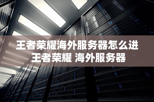 王者荣耀海外服务器怎么进 王者荣耀 海外服务器
