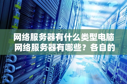 网络服务器有什么类型电脑 网络服务器有哪些？各自的用处是什么？