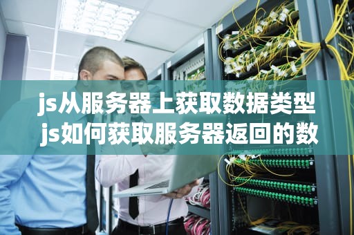 js从服务器上获取数据类型 js如何获取服务器返回的数据