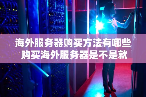 海外服务器购买方法有哪些 购买海外服务器是不是就能上外网了