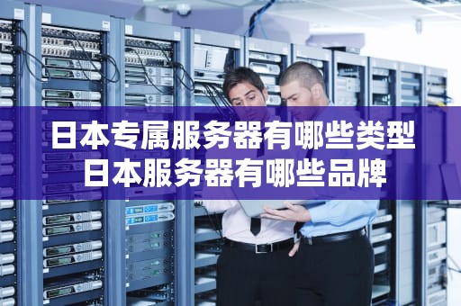 日本专属服务器有哪些类型 日本服务器有哪些品牌