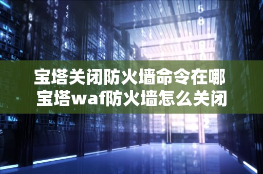 宝塔关闭防火墙命令在哪 宝塔waf防火墙怎么关闭
