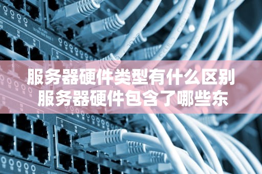 服务器硬件类型有什么区别 服务器硬件包含了哪些东西？