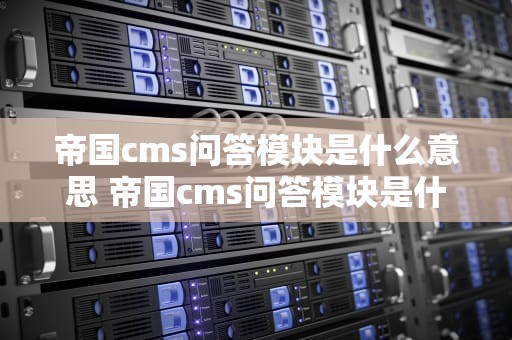 帝国cms问答模块是什么意思 帝国cms问答模块是什么意思啊