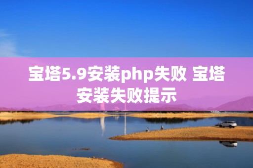 宝塔5.9安装php失败 宝塔安装失败提示