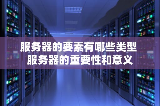 服务器的要素有哪些类型 服务器的重要性和意义