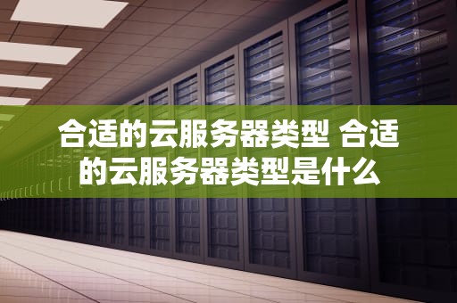 合适的云服务器类型 合适的云服务器类型是什么