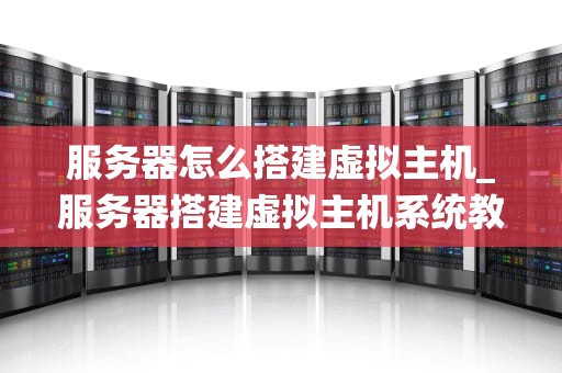 服务器怎么搭建虚拟主机_服务器搭建虚拟主机系统教程_服务器搭建虚拟主机的详细步骤