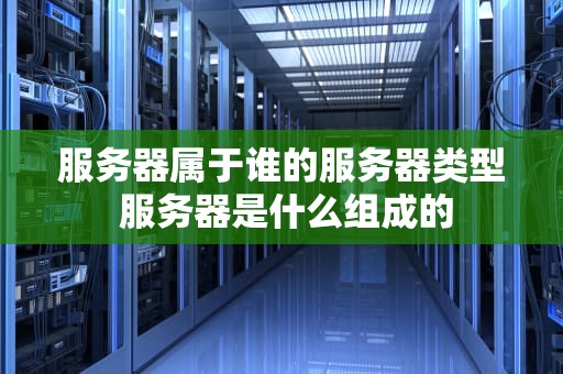 服务器属于谁的服务器类型 服务器是什么组成的
