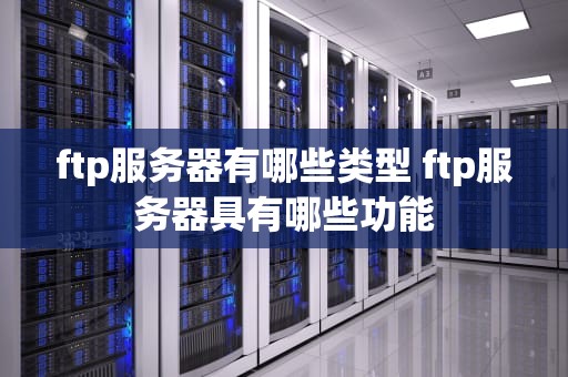 ftp服务器有哪些类型 ftp服务器具有哪些功能