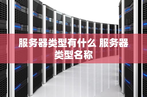 服务器类型有什么 服务器类型名称