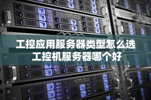 工控应用服务器类型怎么选 工控机服务器哪个好