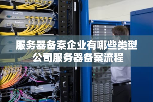 服务器备案企业有哪些类型 公司服务器备案流程