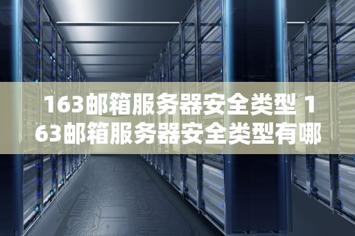 163邮箱服务器安全类型 163邮箱服务器安全类型有哪些
