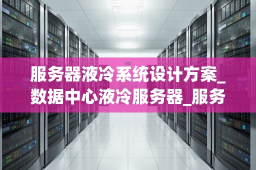 服务器液冷系统设计方案_数据中心液冷服务器_服务器液冷系统设计方案