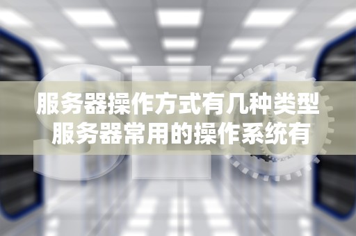 服务器操作方式有几种类型 服务器常用的操作系统有哪些