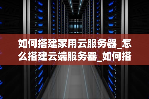如何搭建家用云服务器_怎么搭建云端服务器_如何搭建家用云服务器