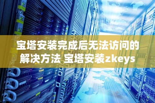 宝塔安装完成后无法访问的解决方法 宝塔安装zkeys