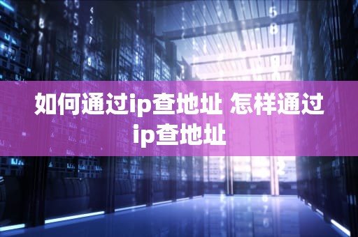 如何通过ip查地址 怎样通过ip查地址