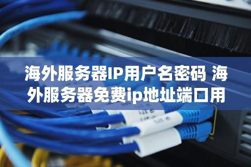 海外服务器IP用户名密码 海外服务器免费ip地址端口用户名