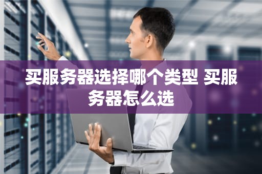 买服务器选择哪个类型 买服务器怎么选