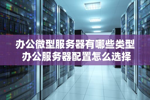 办公微型服务器有哪些类型 办公服务器配置怎么选择