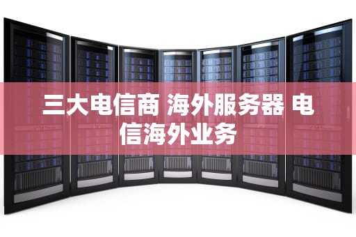三大电信商 海外服务器 电信海外业务