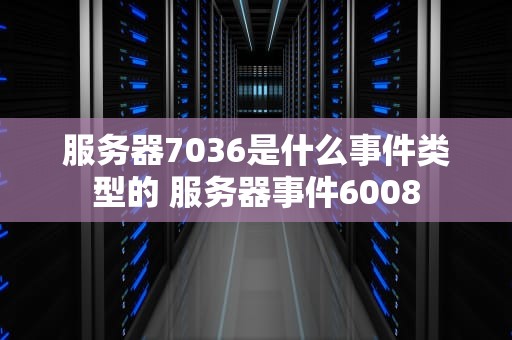 服务器7036是什么事件类型的 服务器事件6008