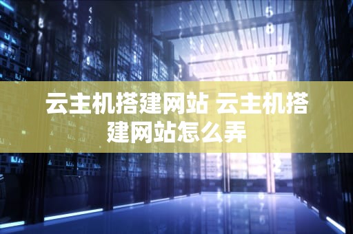 云主机搭建网站 云主机搭建网站怎么弄