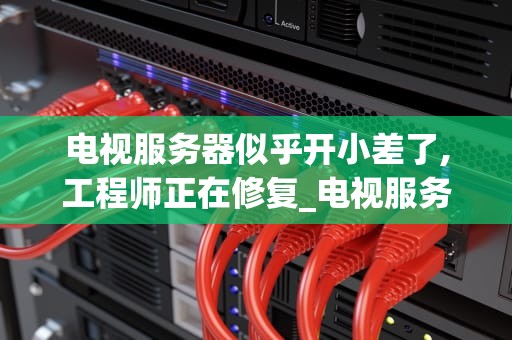 电视服务器似乎开小差了,工程师正在修复_电视服务器开小差怎么解决_电视服务器的故障与修复