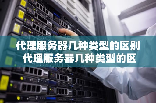 代理服务器几种类型的区别 代理服务器几种类型的区别和联系