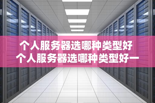 个人服务器选哪种类型好 个人服务器选哪种类型好一点